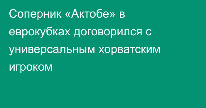 Соперник «Актобе» в еврокубках договорился с универсальным хорватским игроком