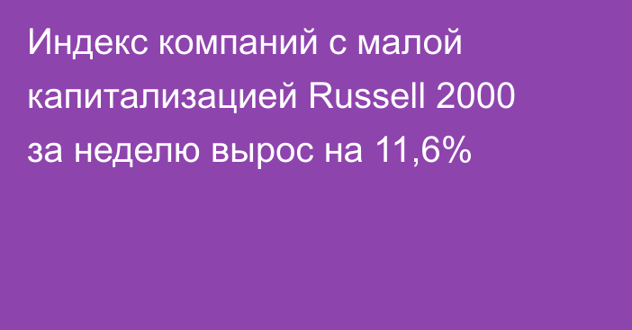 Индекс компаний с малой капитализацией Russell 2000 за неделю вырос на 11,6%