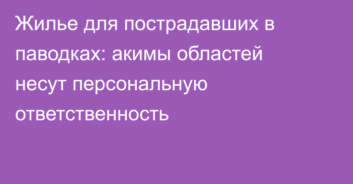 Жилье для пострадавших в паводках: акимы областей несут персональную ответственность