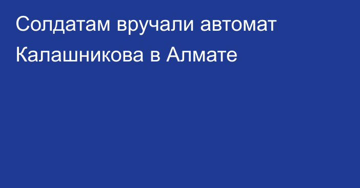 Солдатам вручали автомат Калашникова в Алмате