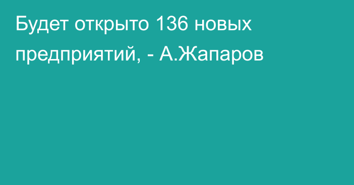 Будет открыто 136 новых предприятий, - А.Жапаров