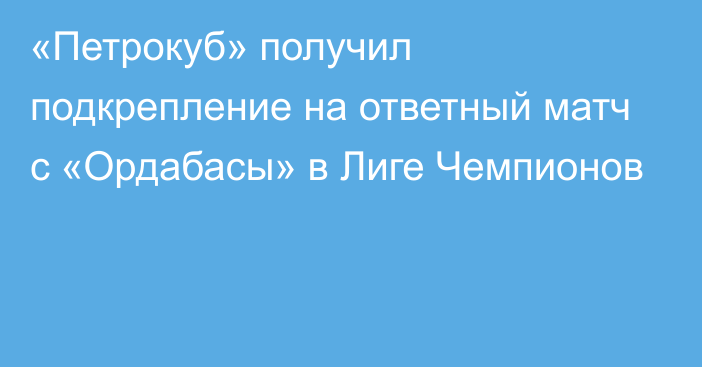 «Петрокуб» получил подкрепление на ответный матч с «Ордабасы» в Лиге Чемпионов