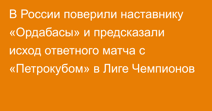 В России поверили наставнику «Ордабасы» и предсказали исход ответного матча с «Петрокубом» в Лиге Чемпионов