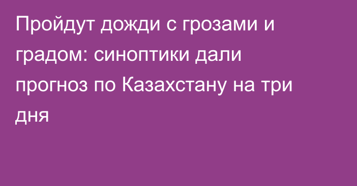 Пройдут дожди с грозами и градом: синоптики дали прогноз по Казахстану на три дня