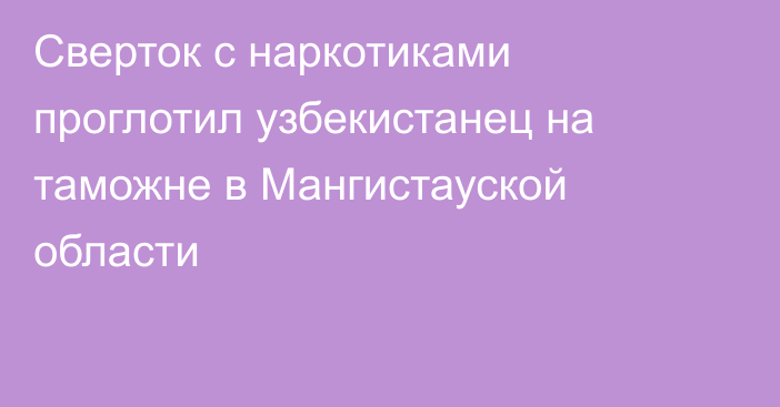 Сверток с наркотиками проглотил узбекистанец на таможне в Мангистауской области