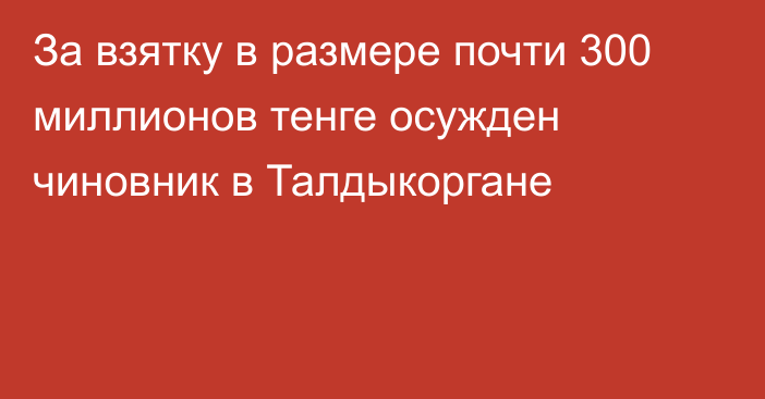 За взятку в размере почти 300 миллионов тенге осужден чиновник в Талдыкоргане