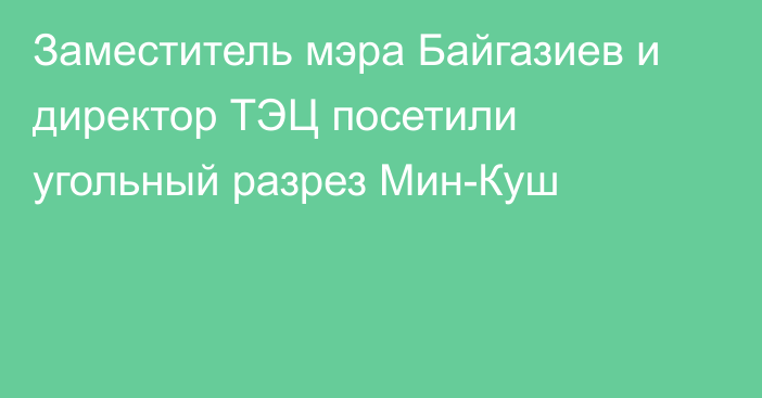 Заместитель мэра Байгазиев и директор ТЭЦ посетили угольный разрез Мин-Куш