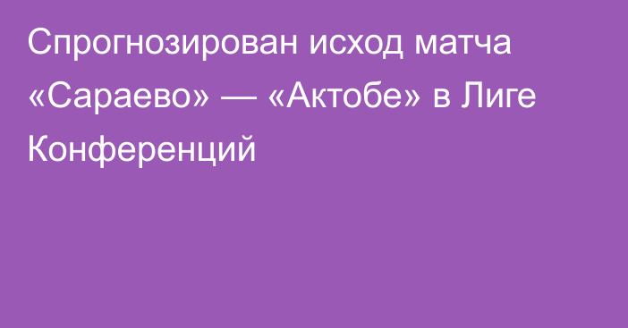 Спрогнозирован исход матча «Сараево» — «Актобе» в Лиге Конференций