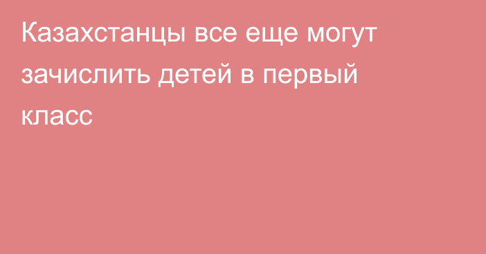 Казахстанцы все еще могут зачислить детей в первый класс