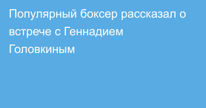 Популярный боксер рассказал о встрече с Геннадием Головкиным