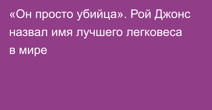 «Он просто убийца». Рой Джонс назвал имя лучшего легковеса в мире