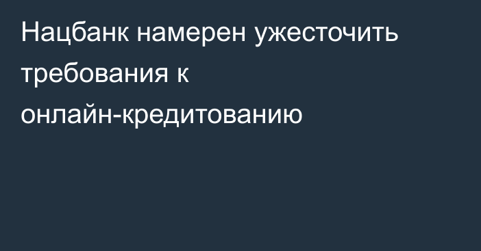 Нацбанк намерен ужесточить требования к онлайн-кредитованию