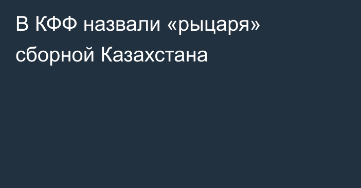 В КФФ назвали «рыцаря» сборной Казахстана