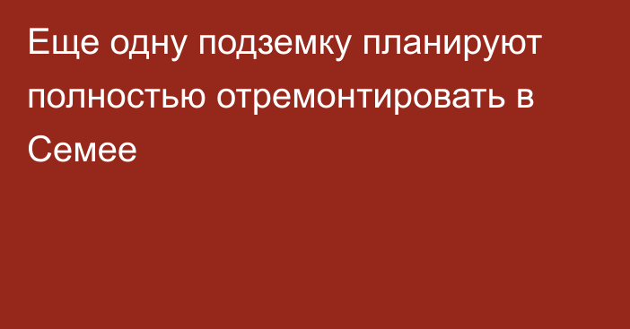 Еще одну подземку планируют полностью отремонтировать в Семее