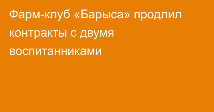 Фарм-клуб «Барыса» продлил контракты с двумя воспитанниками