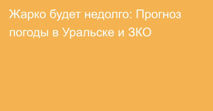 Жарко будет недолго: Прогноз погоды в Уральске и ЗКО