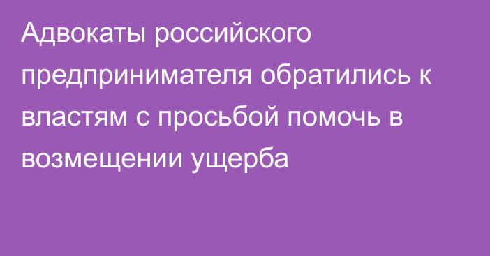 Адвокаты российского предпринимателя обратились к властям с просьбой помочь в возмещении ущерба