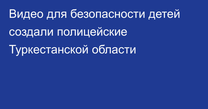 Видео для безопасности детей создали полицейские Туркестанской области