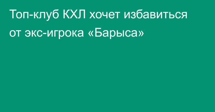 Топ-клуб КХЛ хочет избавиться от экс-игрока «Барыса»