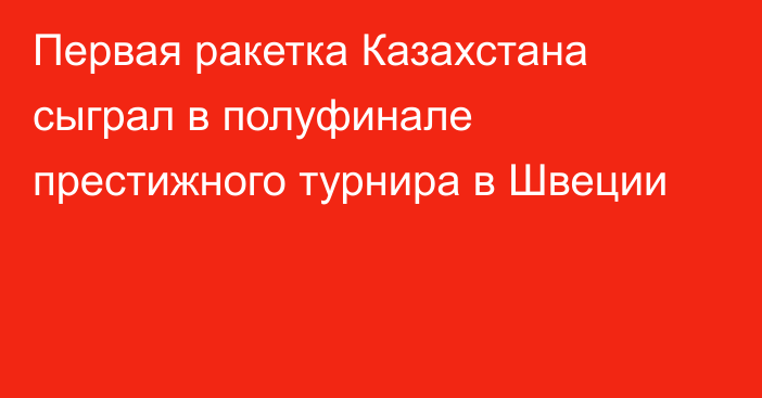 Первая ракетка Казахстана сыграл в полуфинале престижного турнира в Швеции