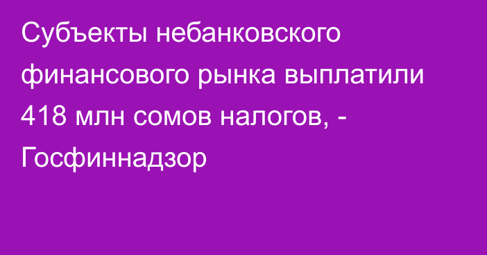 Субъекты небанковского финансового рынка выплатили 418 млн сомов налогов, - Госфиннадзор