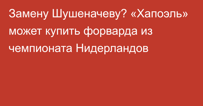 Замену Шушеначеву? «Хапоэль» может купить форварда из чемпионата Нидерландов