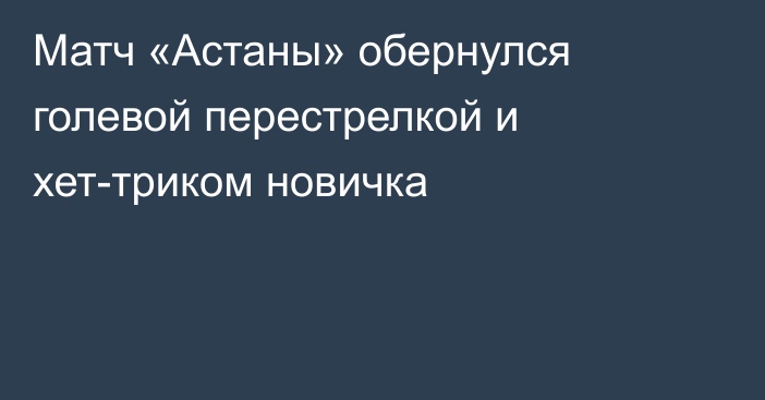 Матч «Астаны» обернулся голевой перестрелкой и хет-триком новичка