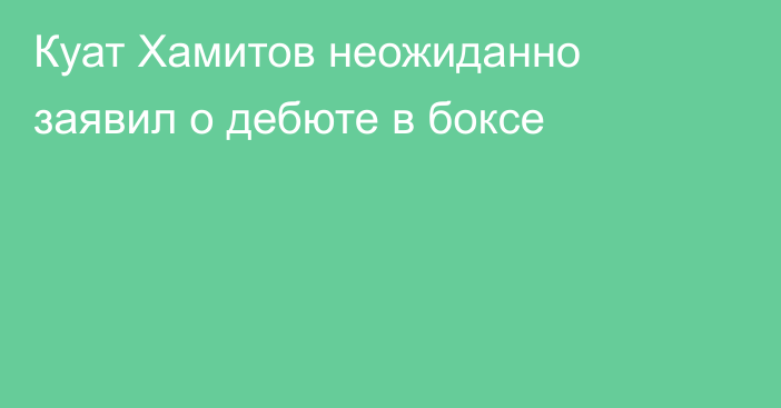 Куат Хамитов неожиданно заявил о дебюте в боксе