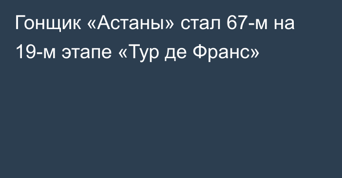 Гонщик «Астаны» стал 67-м на 19-м этапе «Тур де Франс»