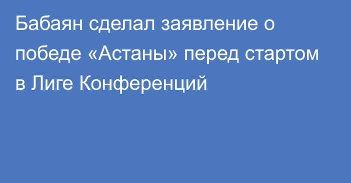 Бабаян сделал заявление о победе «Астаны» перед стартом в Лиге Конференций