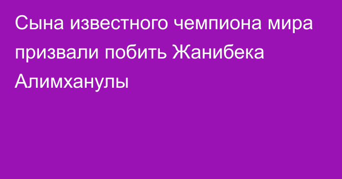 Сына известного чемпиона мира призвали побить Жанибека Алимханулы