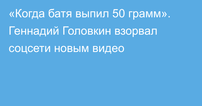 «Когда батя выпил 50 грамм». Геннадий Головкин взорвал соцсети новым видео
