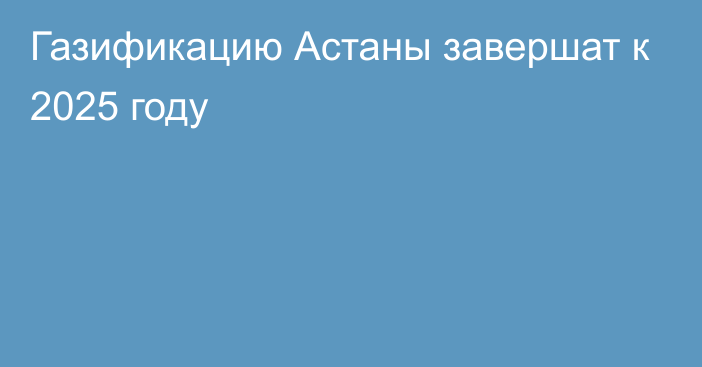 Газификацию Астаны завершат к 2025 году