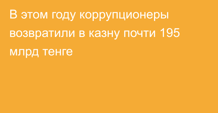 В этом году коррупционеры возвратили в казну почти 195 млрд тенге