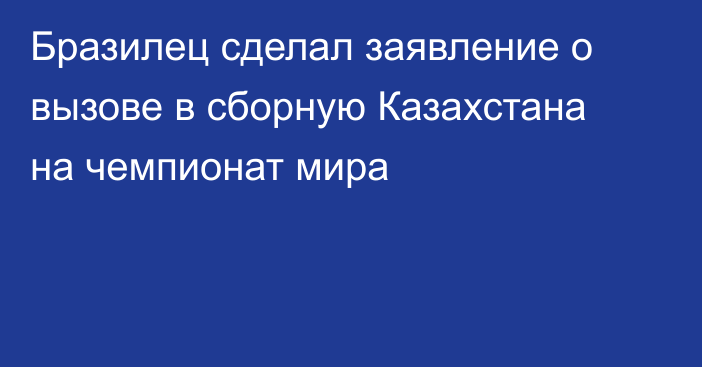 Бразилец сделал заявление о вызове в сборную Казахстана на чемпионат мира