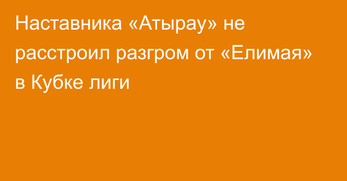 Наставника «Атырау» не расстроил разгром от «Елимая» в Кубке лиги