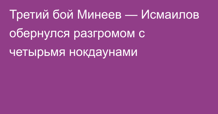 Третий бой Минеев — Исмаилов обернулся разгромом с четырьмя нокдаунами