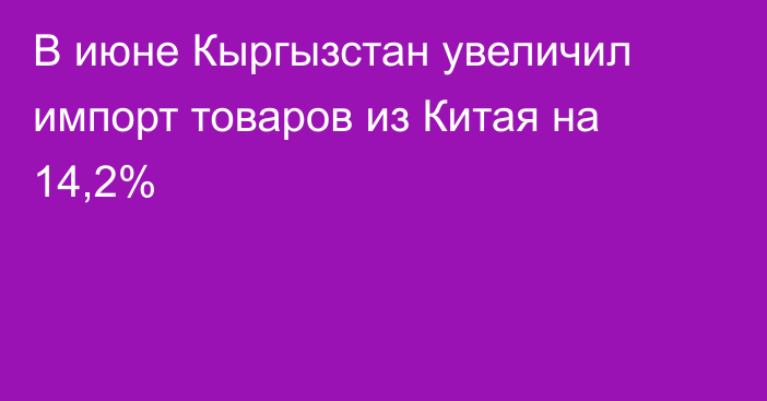 В июне Кыргызстан увеличил импорт товаров из Китая на 14,2% 