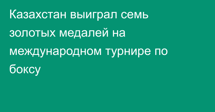 Казахстан выиграл семь золотых медалей на международном турнире по боксу