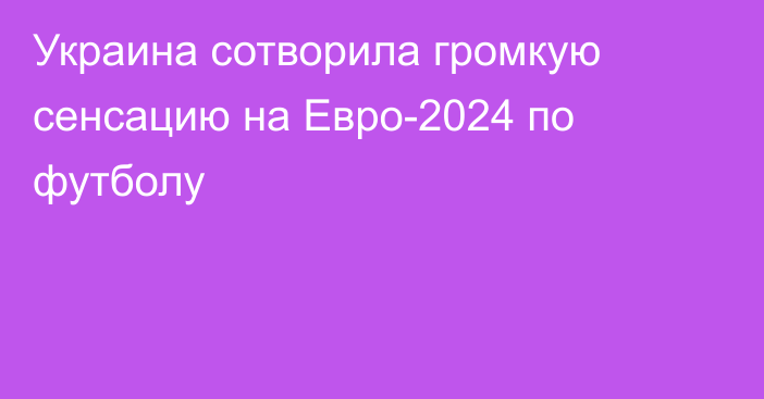 Украина сотворила громкую сенсацию на Евро-2024 по футболу