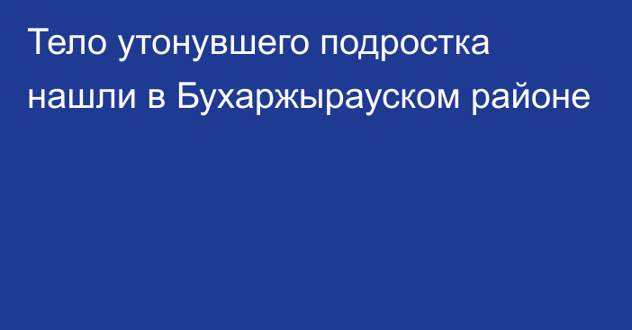 Тело утонувшего подростка нашли в Бухаржырауском районе