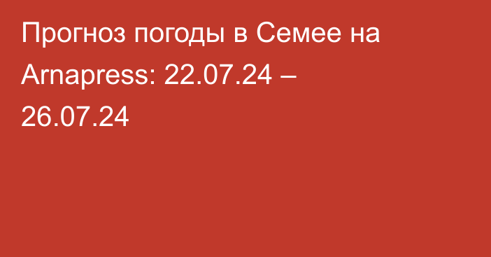 Прогноз погоды в Семее на Arnapress: 22.07.24 – 26.07.24