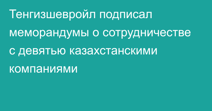 Тенгизшевройл подписал меморандумы о сотрудничестве с девятью казахстанскими компаниями