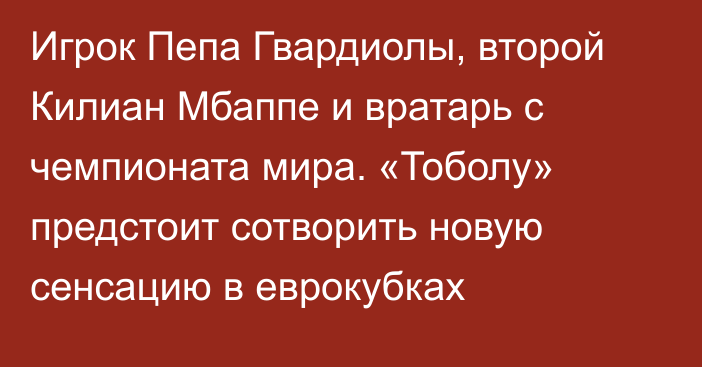 Игрок Пепа Гвардиолы, второй Килиан Мбаппе и вратарь с чемпионата мира. «Тоболу» предстоит сотворить новую сенсацию в еврокубках