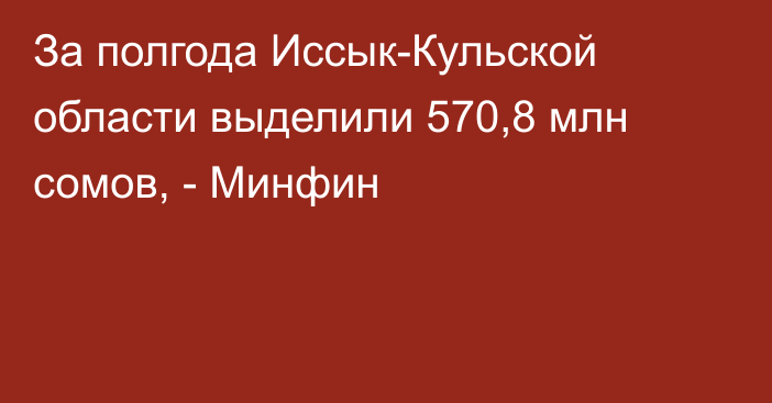 За полгода Иссык-Кульской области выделили 570,8 млн сомов, - Минфин