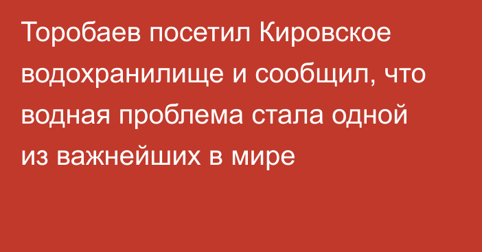 Торобаев посетил Кировское водохранилище и сообщил, что водная проблема стала одной из важнейших в мире