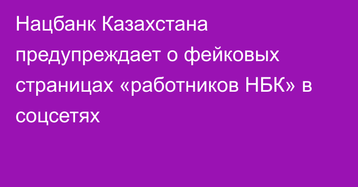 Нацбанк Казахстана предупреждает о фейковых страницах «работников НБК» в соцсетях