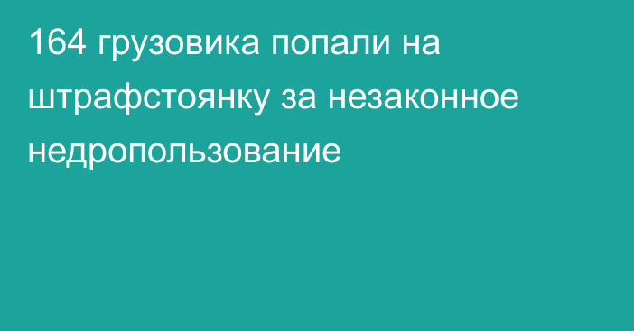 164 грузовика попали на штрафстоянку за незаконное недропользование