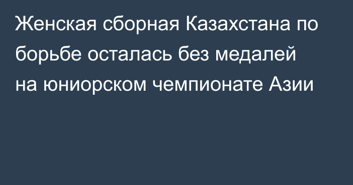 Женская сборная Казахстана по борьбе осталась без медалей на юниорском чемпионате Азии