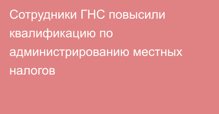 Сотрудники ГНС повысили квалификацию по администрированию местных налогов